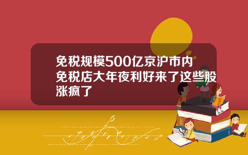 免税规模500亿京沪市内免税店大年夜利好来了这些股涨疯了