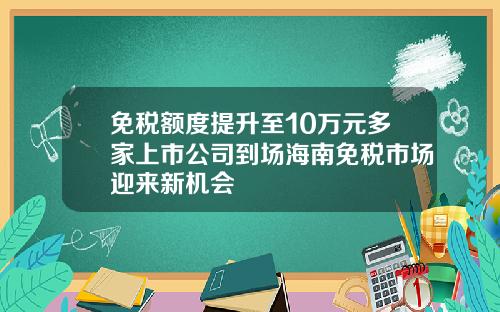 免税额度提升至10万元多家上市公司到场海南免税市场迎来新机会