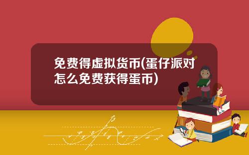 免费得虚拟货币(蛋仔派对怎么免费获得蛋币)