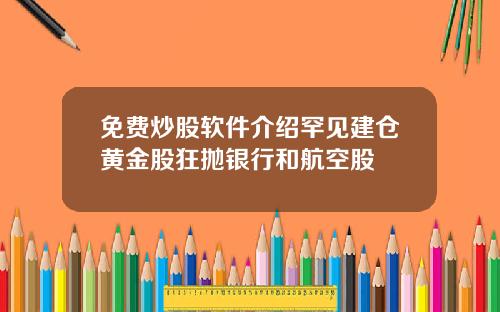 免费炒股软件介绍罕见建仓黄金股狂抛银行和航空股
