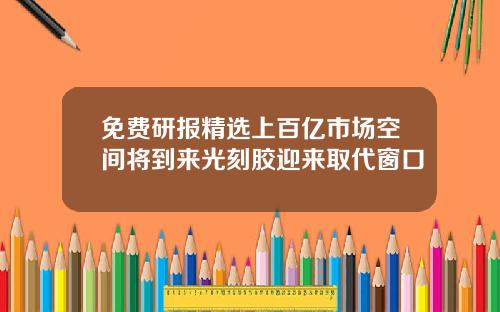 免费研报精选上百亿市场空间将到来光刻胶迎来取代窗口