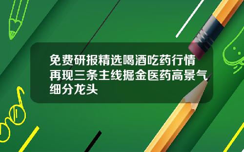 免费研报精选喝酒吃药行情再现三条主线掘金医药高景气细分龙头
