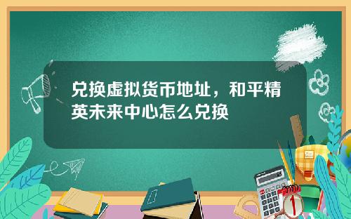兑换虚拟货币地址，和平精英未来中心怎么兑换