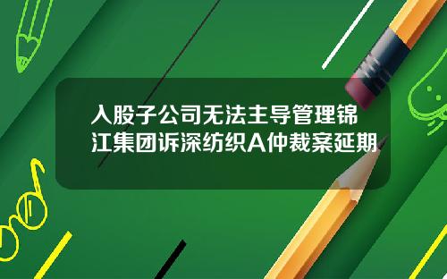 入股子公司无法主导管理锦江集团诉深纺织A仲裁案延期