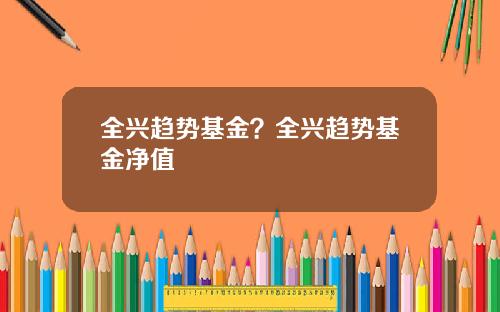 全兴趋势基金?全兴趋势基金净值