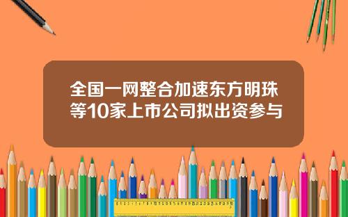 全国一网整合加速东方明珠等10家上市公司拟出资参与