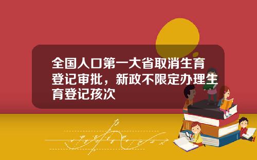 全国人口第一大省取消生育登记审批，新政不限定办理生育登记孩次