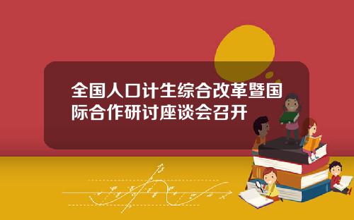 全国人口计生综合改革暨国际合作研讨座谈会召开