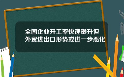 全国企业开工率快速攀升但外贸进出口形势或进一步恶化