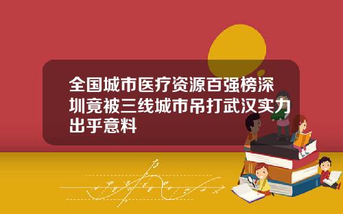 全国城市医疗资源百强榜深圳竟被三线城市吊打武汉实力出乎意料
