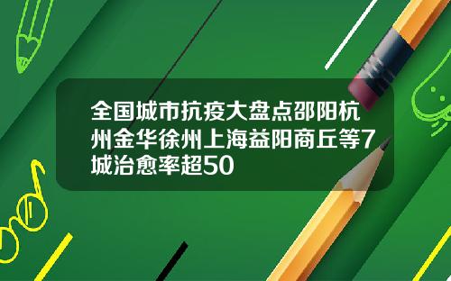 全国城市抗疫大盘点邵阳杭州金华徐州上海益阳商丘等7城治愈率超50