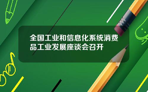 全国工业和信息化系统消费品工业发展座谈会召开