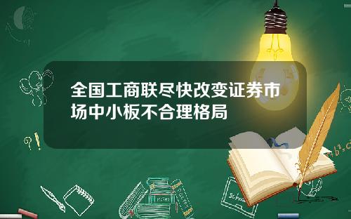 全国工商联尽快改变证券市场中小板不合理格局