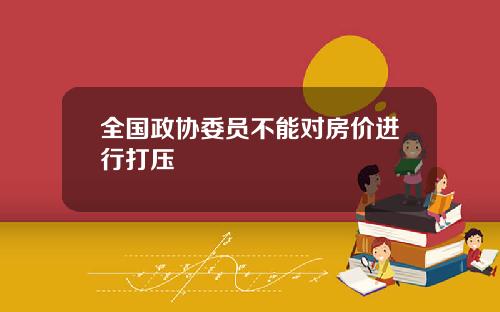 全国政协委员不能对房价进行打压