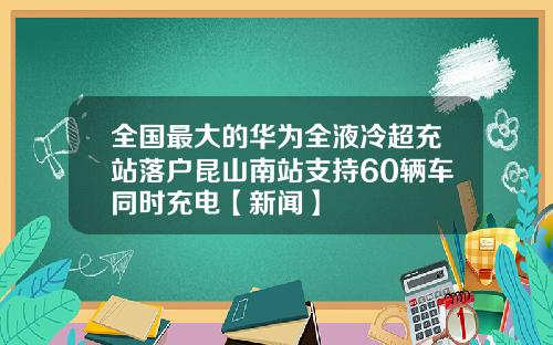 全国最大的华为全液冷超充站落户昆山南站支持60辆车同时充电【新闻】