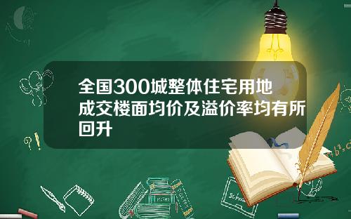 全国300城整体住宅用地成交楼面均价及溢价率均有所回升