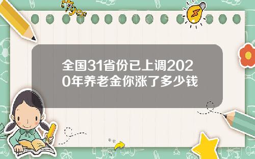 全国31省份已上调2020年养老金你涨了多少钱