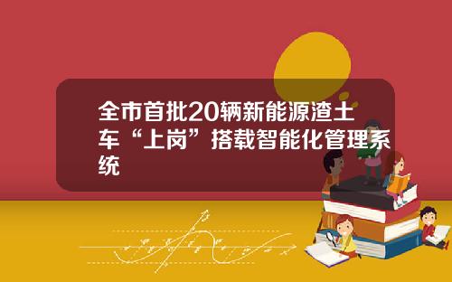 全市首批20辆新能源渣土车“上岗”搭载智能化管理系统