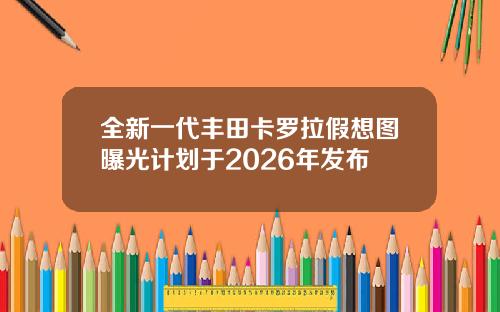 全新一代丰田卡罗拉假想图曝光计划于2026年发布