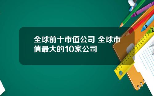全球前十市值公司 全球市值最大的10家公司