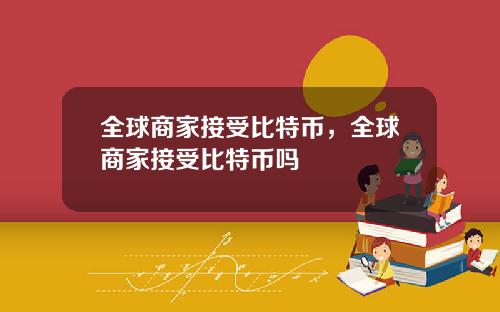 全球商家接受比特币，全球商家接受比特币吗