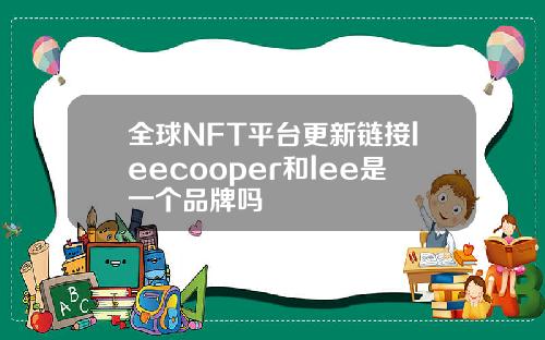 全球NFT平台更新链接leecooper和lee是一个品牌吗
