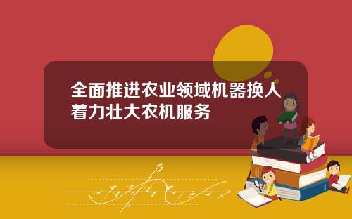 全面推进农业领域机器换人着力壮大农机服务