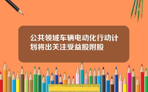 公共领域车辆电动化行动计划将出关注受益股附股