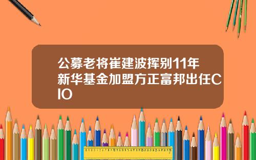 公募老将崔建波挥别11年新华基金加盟方正富邦出任CIO