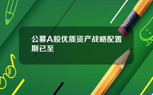 公募A股优质资产战略配置期已至