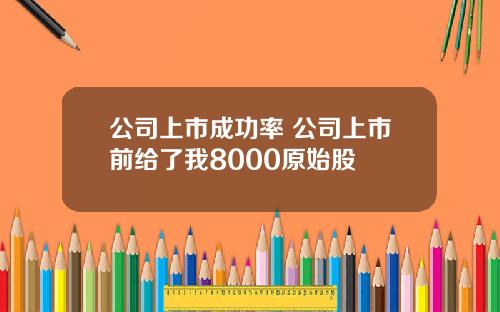 公司上市成功率 公司上市前给了我8000原始股