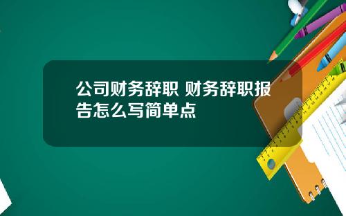 公司财务辞职 财务辞职报告怎么写简单点
