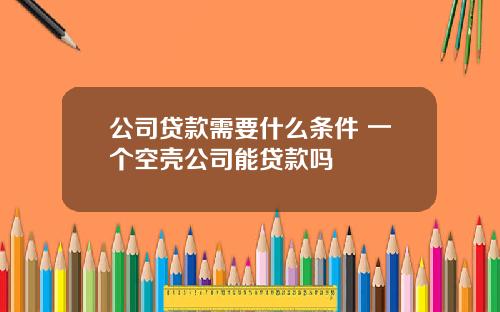 公司贷款需要什么条件 一个空壳公司能贷款吗
