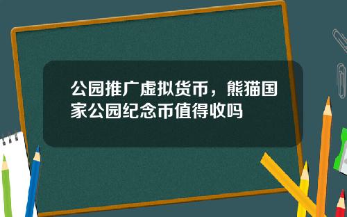 公园推广虚拟货币，熊猫国家公园纪念币值得收吗