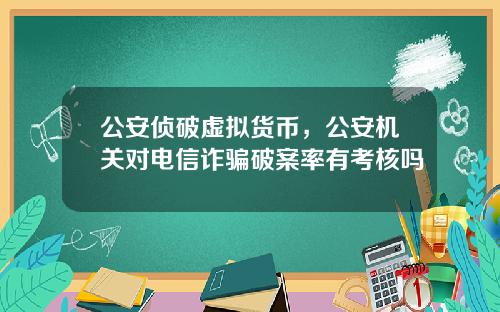 公安侦破虚拟货币，公安机关对电信诈骗破案率有考核吗