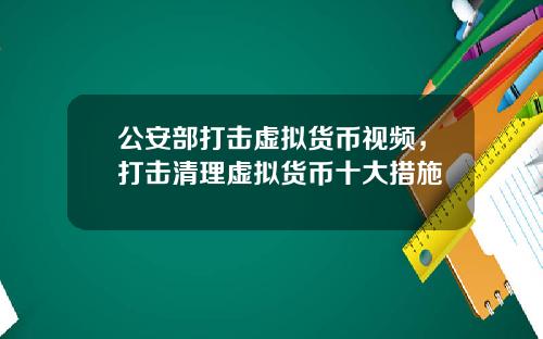 公安部打击虚拟货币视频，打击清理虚拟货币十大措施