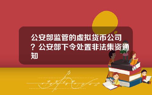 公安部监管的虚拟货币公司？公安部下令处置非法集资通知