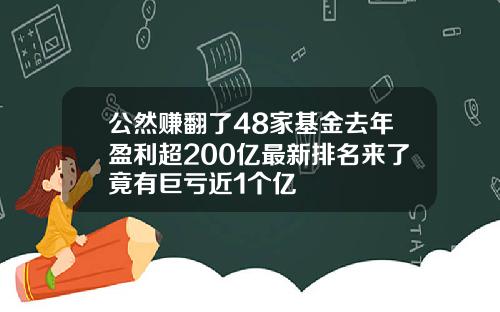 公然赚翻了48家基金去年盈利超200亿最新排名来了竟有巨亏近1个亿