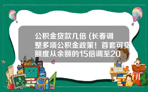 公积金贷款几倍 (长春调整多项公积金政策！首套可贷额度从余额的15倍调至20倍)_1