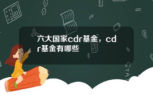 六大国家cdr基金，cdr基金有哪些
