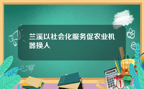 兰溪以社会化服务促农业机器换人