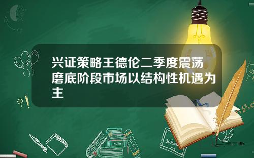兴证策略王德伦二季度震荡磨底阶段市场以结构性机遇为主
