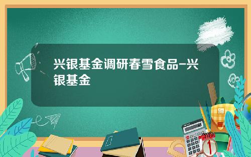 兴银基金调研春雪食品-兴银基金
