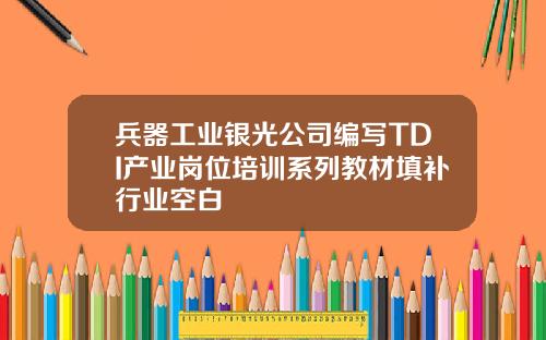 兵器工业银光公司编写TDI产业岗位培训系列教材填补行业空白