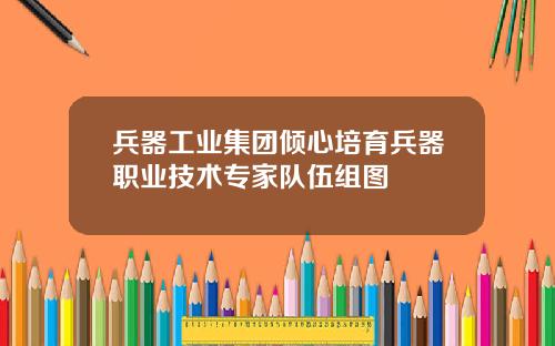 兵器工业集团倾心培育兵器职业技术专家队伍组图