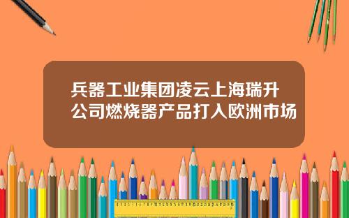 兵器工业集团凌云上海瑞升公司燃烧器产品打入欧洲市场