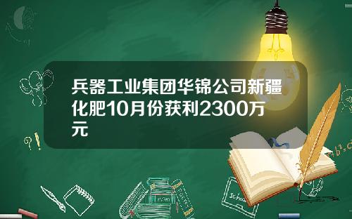 兵器工业集团华锦公司新疆化肥10月份获利2300万元
