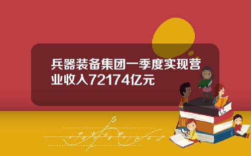 兵器装备集团一季度实现营业收入72174亿元