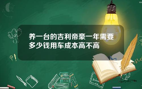 养一台的吉利帝豪一年需要多少钱用车成本高不高