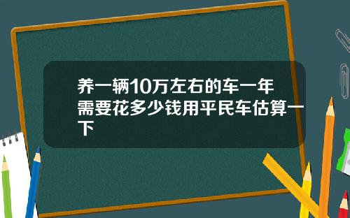 养一辆10万左右的车一年需要花多少钱用平民车估算一下